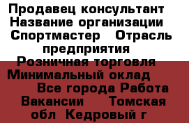 Продавец-консультант › Название организации ­ Спортмастер › Отрасль предприятия ­ Розничная торговля › Минимальный оклад ­ 28 650 - Все города Работа » Вакансии   . Томская обл.,Кедровый г.